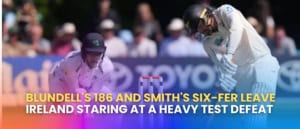 Blundell’s 186 and Smith’s Six-Fer Leave Ireland Staring at a Heavy Test Defeat