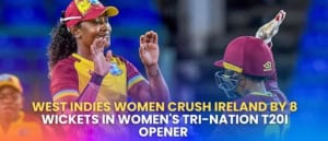 West Indies Women Crush Ireland by 8 Wickets in Women’s Tri-Nation T20I Opener